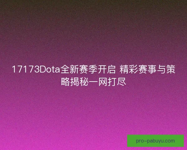 17173Dota全新赛季开启 精彩赛事与策略揭秘一网打尽