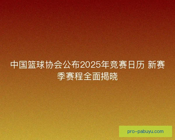 中国篮球协会公布2025年竞赛日历 新赛季赛程全面揭晓