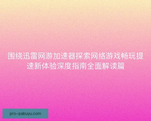 围绕迅雷网游加速器探索网络游戏畅玩提速新体验深度指南全面解读篇