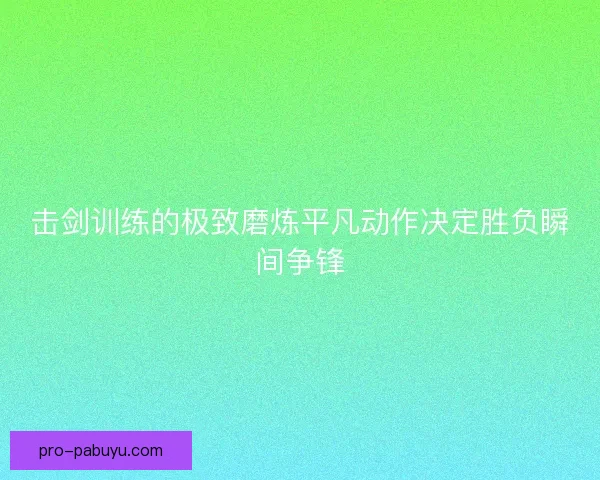 击剑训练的极致磨炼平凡动作决定胜负瞬间争锋