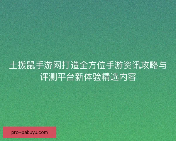 土拨鼠手游网打造全方位手游资讯攻略与评测平台新体验精选内容