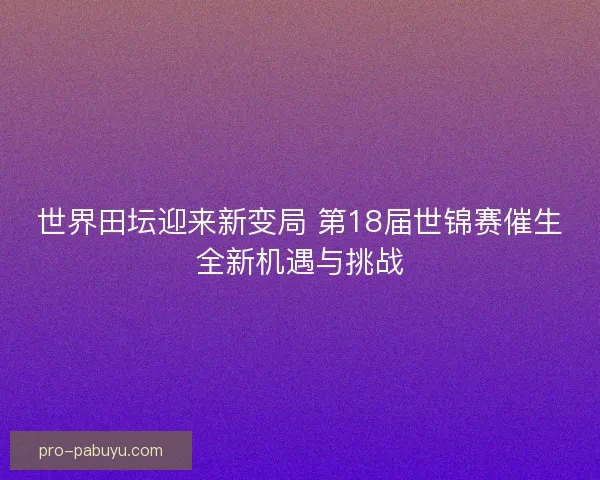 世界田坛迎来新变局 第18届世锦赛催生全新机遇与挑战