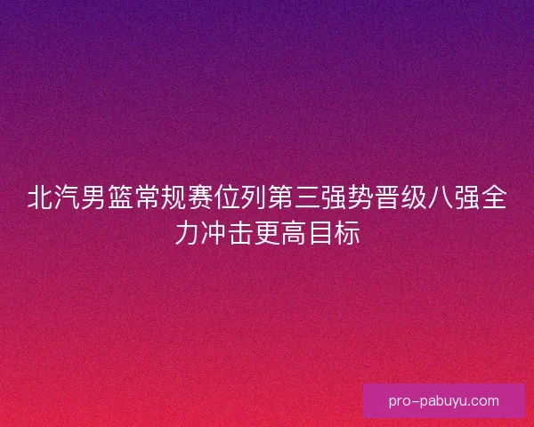 北汽男篮常规赛位列第三强势晋级八强全力冲击更高目标